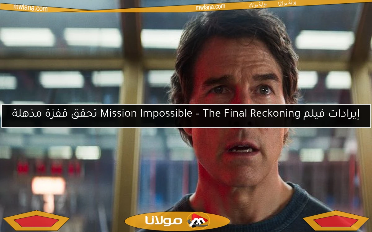 إيرادات فيلم Mission Impossible – The Final Reckoning تحقق قفزة مذهلة