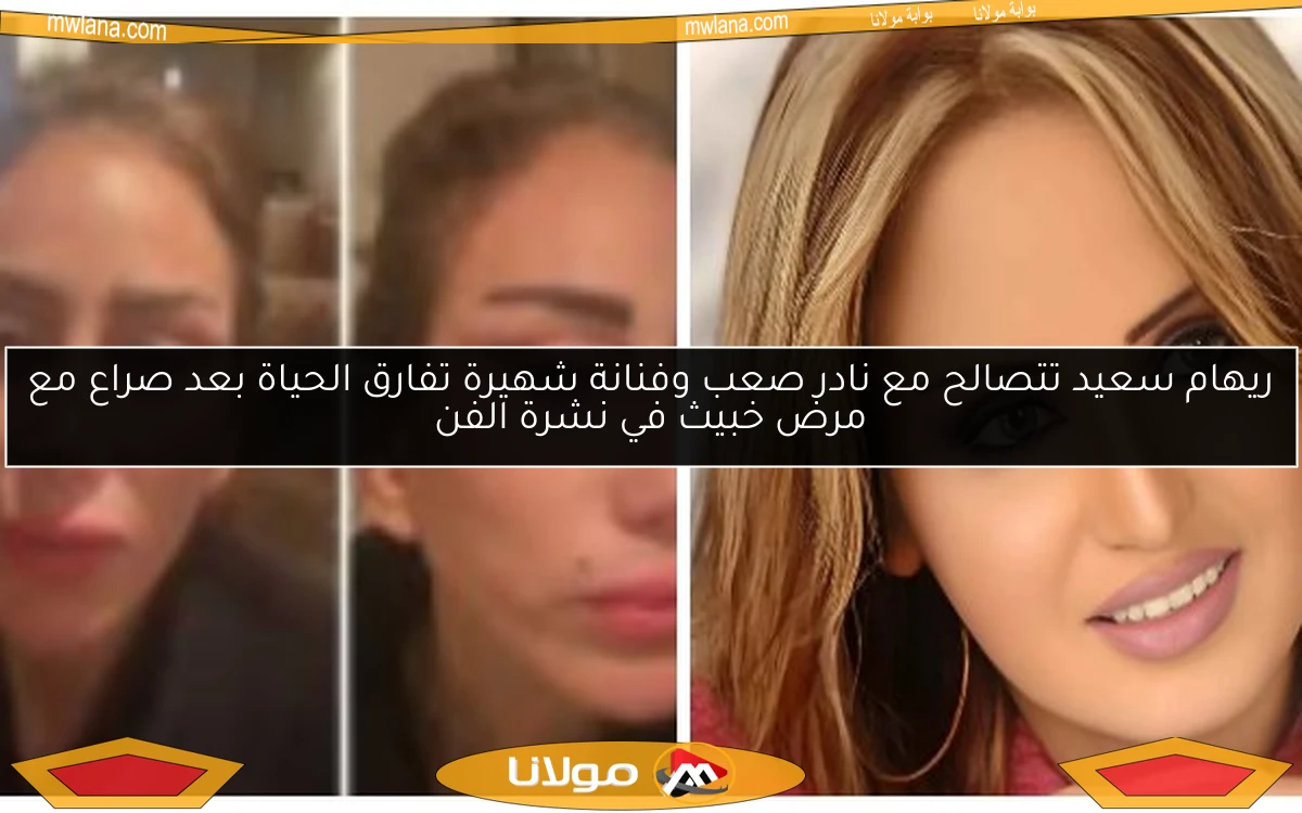 ريهام سعيد تتصالح مع نادر صعب وفنانة شهيرة تفارق الحياة بعد صراع مع مرض خبيث في نشرة الفن