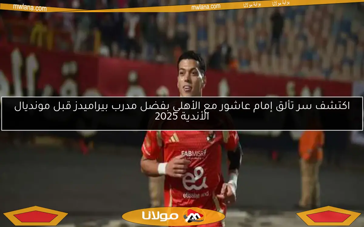 اكتشف سر تألق إمام عاشور مع الأهلي بفضل مدرب بيراميدز قبل مونديال الأندية 2025