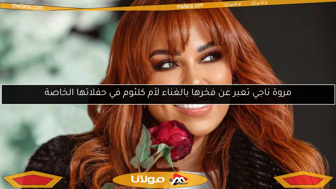 مروة ناجي تعبر عن فخرها بالغناء لأم كلثوم في حفلاتها الخاصة