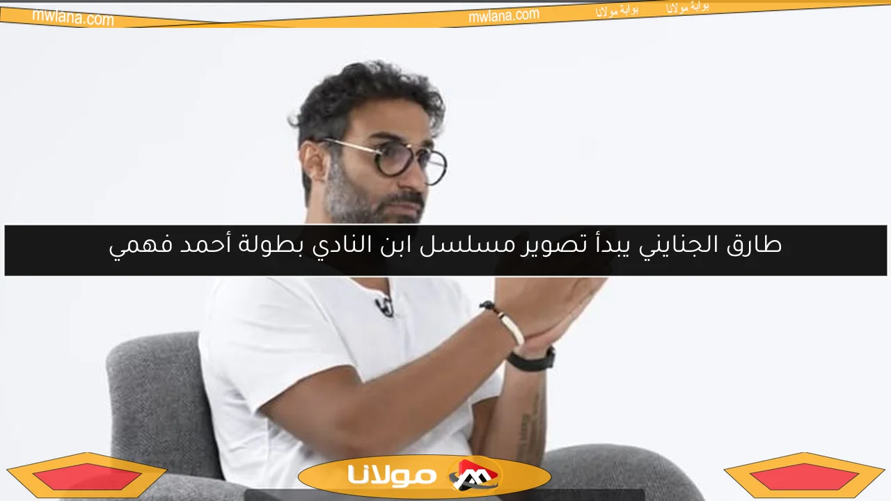 طارق الجنايني يبدأ تصوير مسلسل ابن النادي بطولة أحمد فهمي