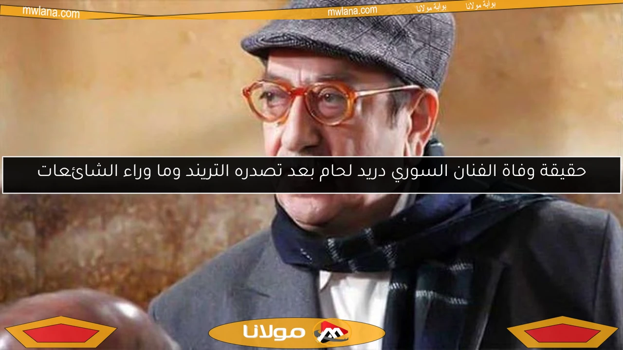 حقيقة وفاة الفنان السوري دريد لحام بعد تصدره التريند وما وراء الشائعات