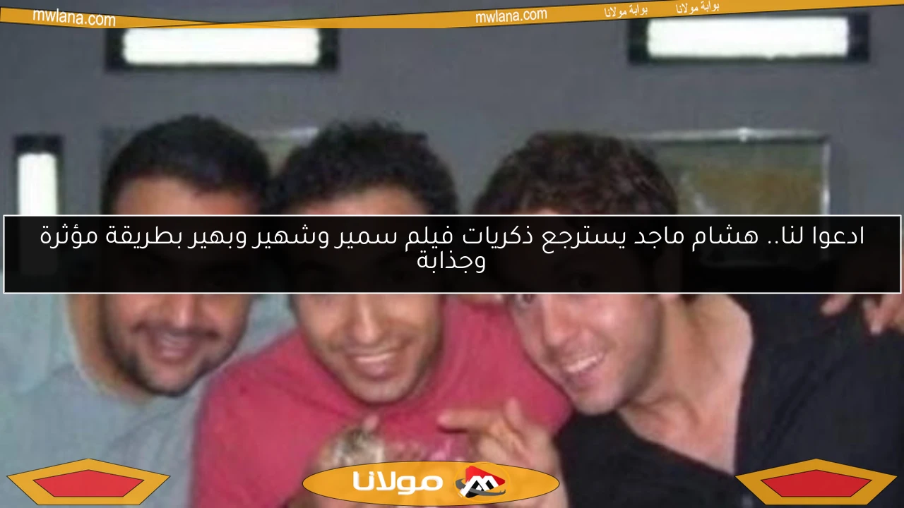 ادعوا لنا.. هشام ماجد يسترجع ذكريات فيلم سمير وشهير وبهير بطريقة مؤثرة وجذابة