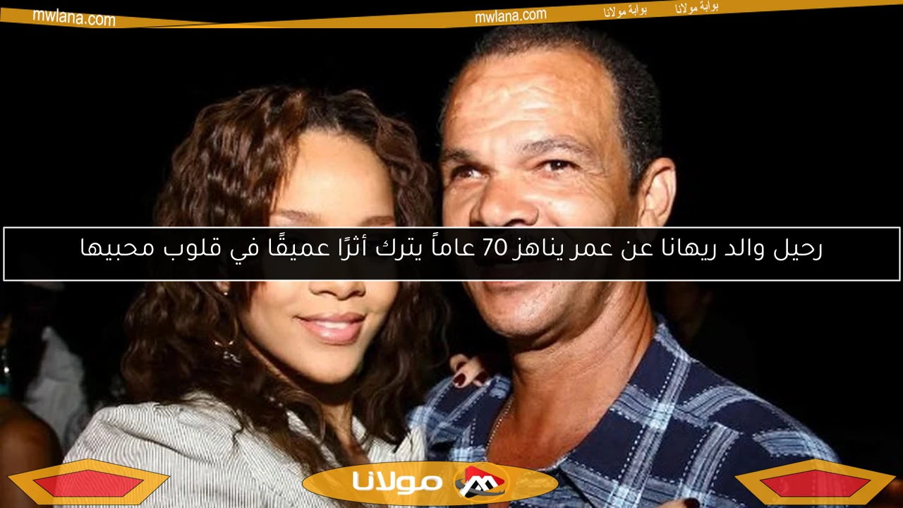رحيل والد ريهانا عن عمر يناهز 70 عاماً يترك أثرًا عميقًا في قلوب محبيها