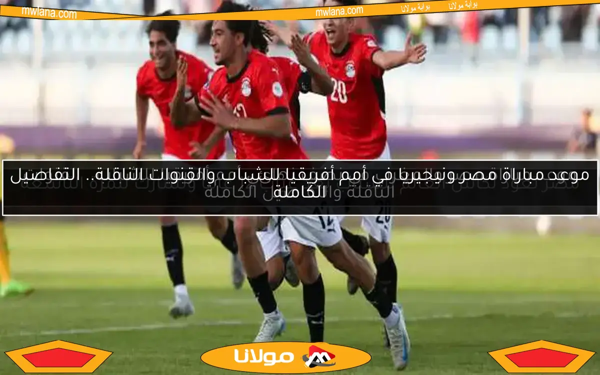موعد مباراة مصر والمغرب في نصف نهائي أمم أفريقيا للشباب.. القنوات الناقلة والتفاصيل الكاملة