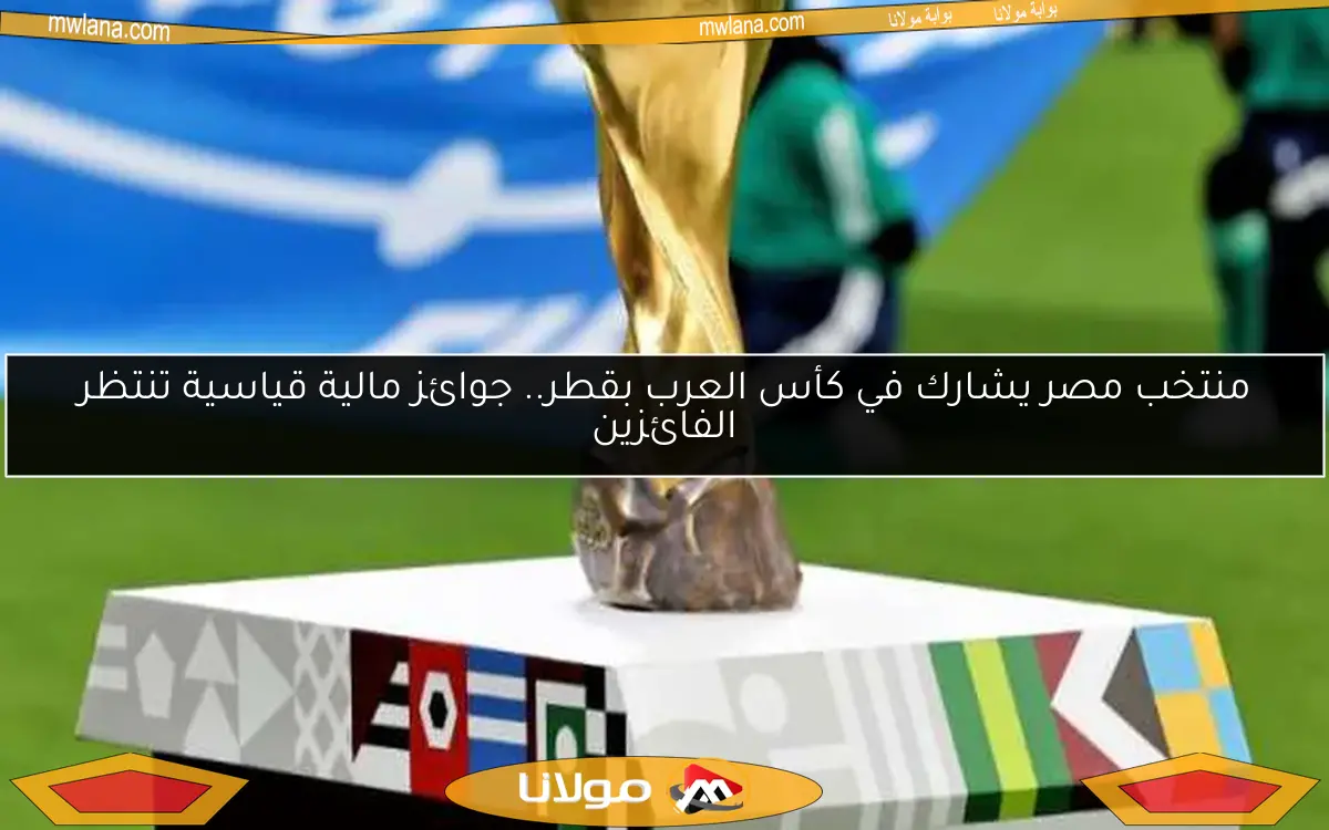 منتخب مصر يشارك في كأس العرب بقطر.. جوائز مالية قياسية تنتظر الفائزين