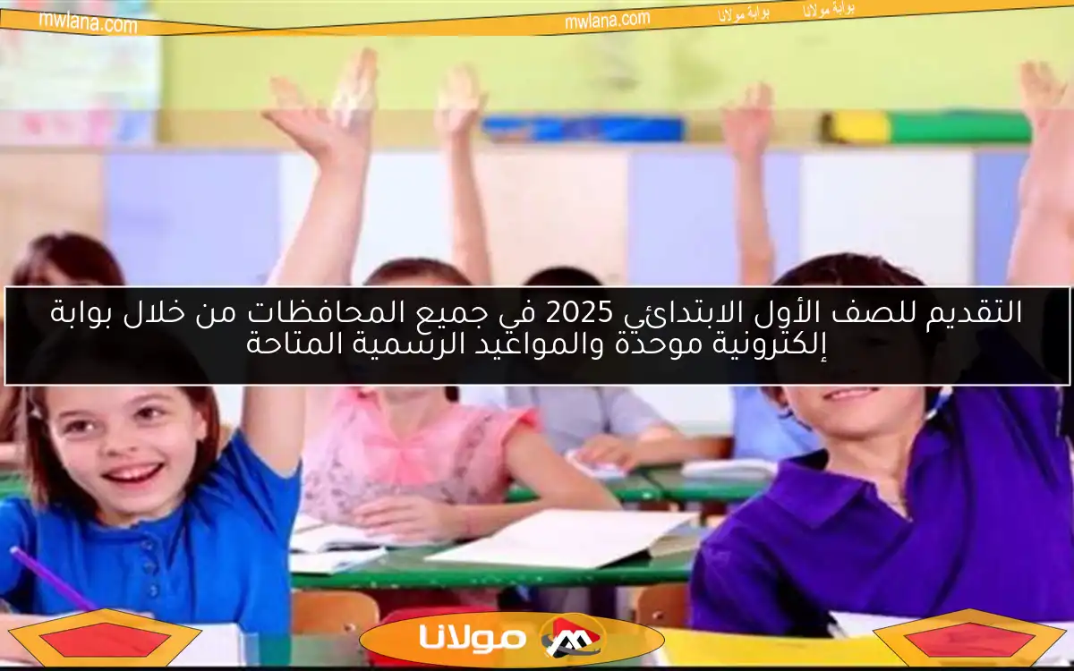 التقديم للصف الأول الابتدائي 2025 في جميع المحافظات من خلال بوابة إلكترونية موحدة والمواعيد الرسمية المتاحة