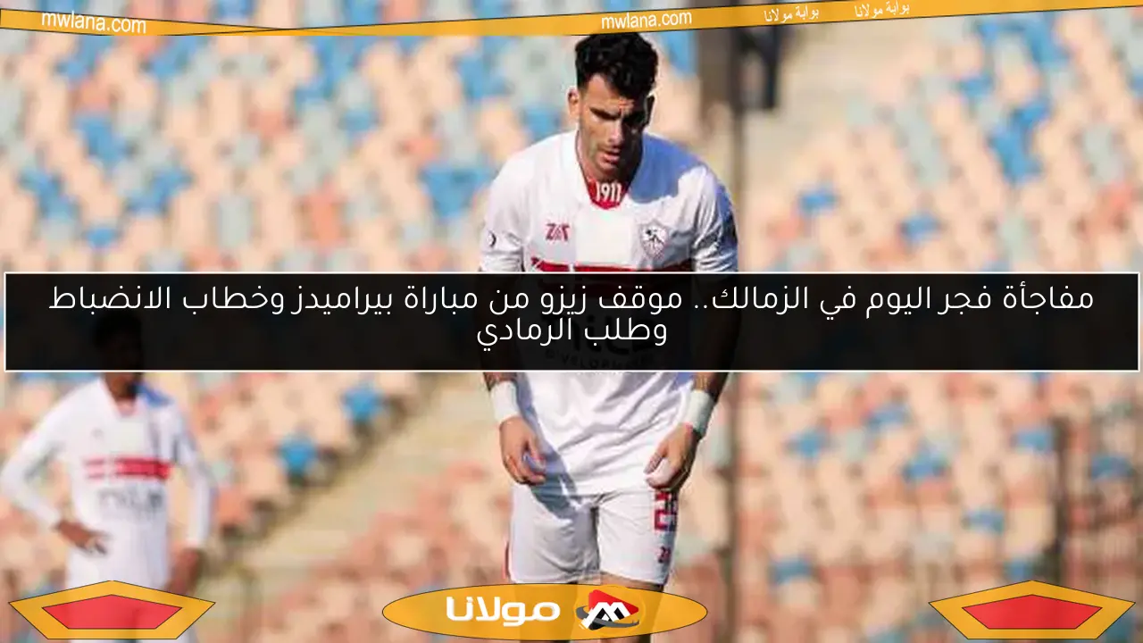 مفاجأة فجر اليوم في الزمالك.. موقف زيزو من مباراة بيراميدز وخطاب الانضباط وطلب الرمادي
