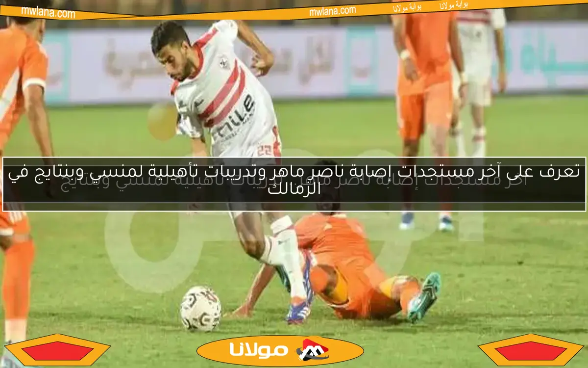 تعرف على آخر مستجدات إصابة ناصر ماهر وتدريبات تأهيلية لمنسي وبنتايج في الزمالك