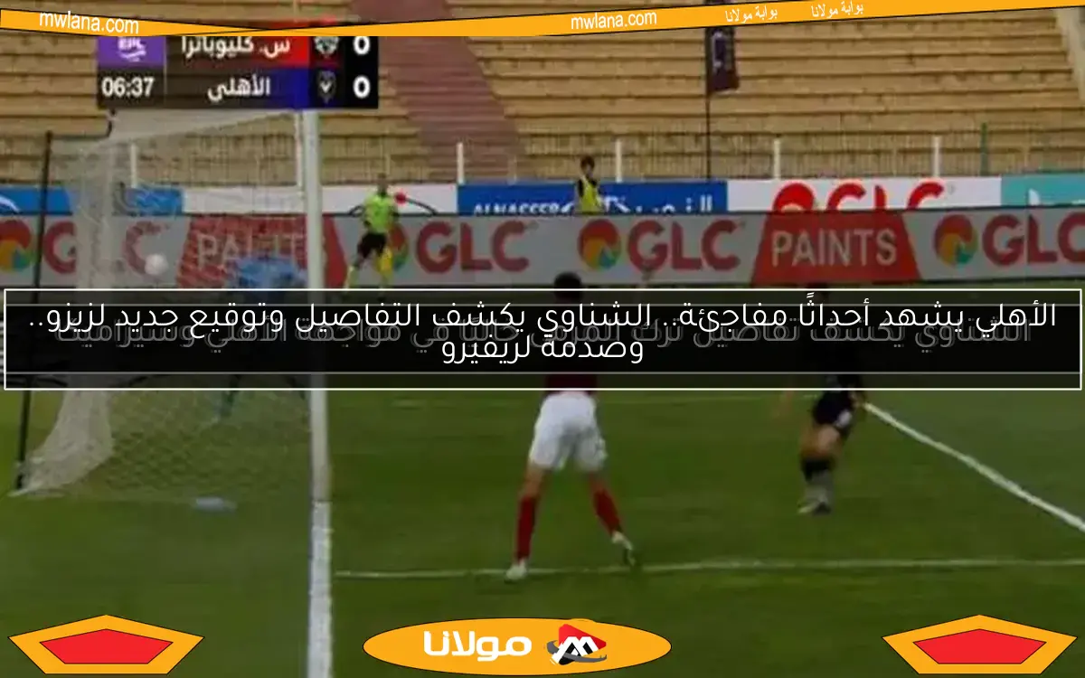 الأهلي يشهد أحداثًا مفاجئة.. الشناوي يكشف التفاصيل وتوقيع جديد لزيزو.. وصدمة لريفيرو