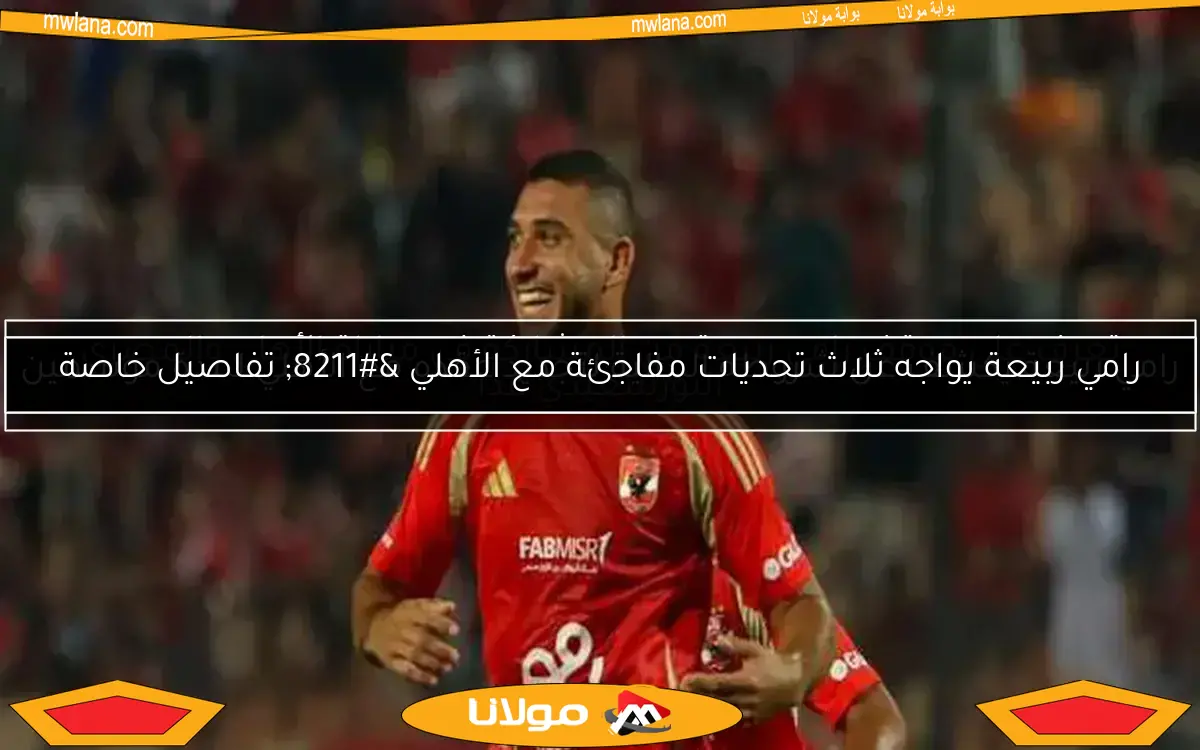 رامي ربيعة يواجه ثلاث تحديات مفاجئة مع الأهلي – تفاصيل خاصة