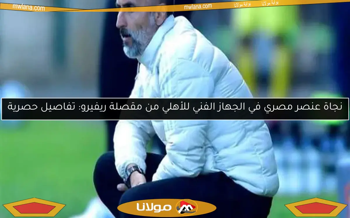 نجاة عنصر مصري في الجهاز الفني للأهلي من مقصلة ريفيرو: تفاصيل حصرية