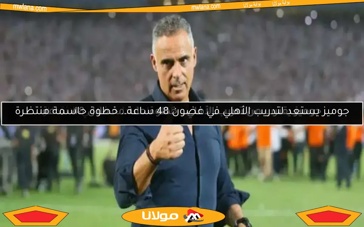 جوميز يقترب من تدريب الأهلي.. 48 ساعة حاسمة في الانتظار
