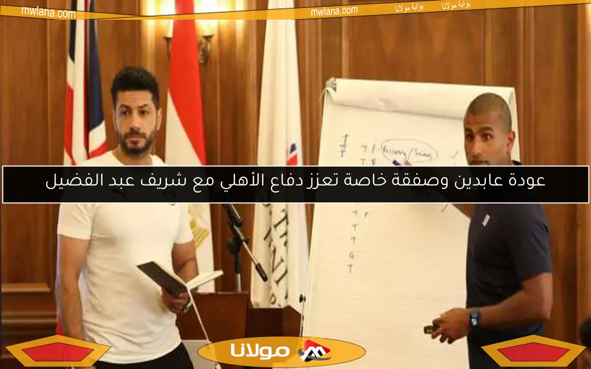 عودة عابدين وصفقة خاصة تعزز دفاع الأهلي مع شريف عبد الفضيل