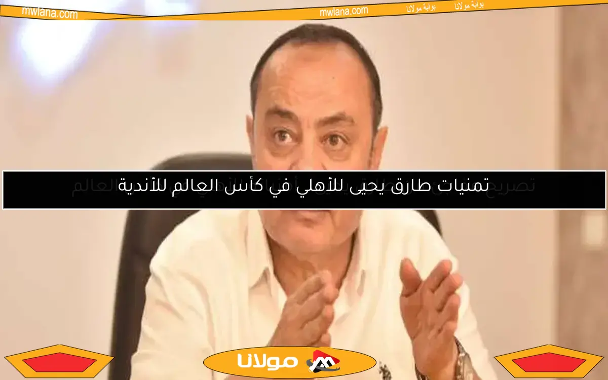 تصريح مفاجئ من طارق يحيى.. أمنياته للأهلي في كأس العالم