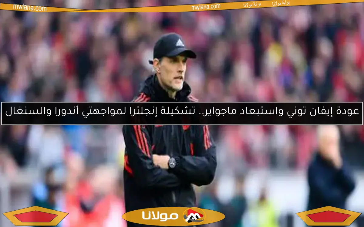 عودة إيفان توني واستبعاد ماجواير.. تشكيلة إنجلترا لمواجهتي أندورا والسنغال