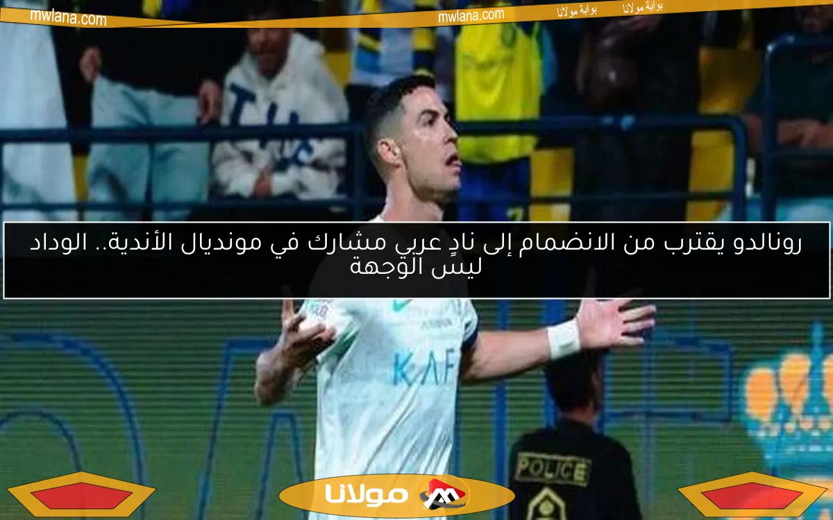 رونالدو يقترب من الانضمام إلى نادٍ عربي مشارك في مونديال الأندية.. الوداد ليس الوجهة