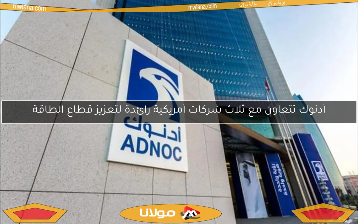 أدنوك تتعاون مع ثلاث شركات أمريكية رائدة لتعزيز قطاع الطاقة