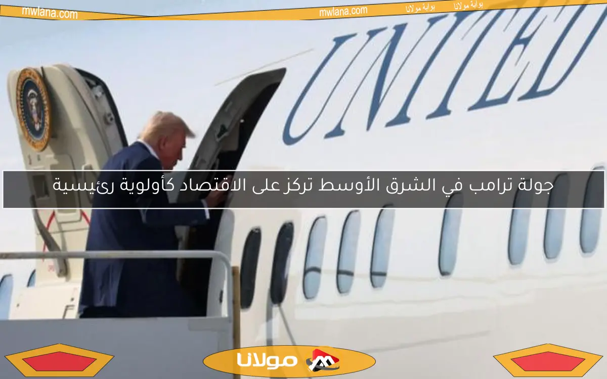 جولة ترامب في الشرق الأوسط تركز على الاقتصاد كأولوية رئيسية