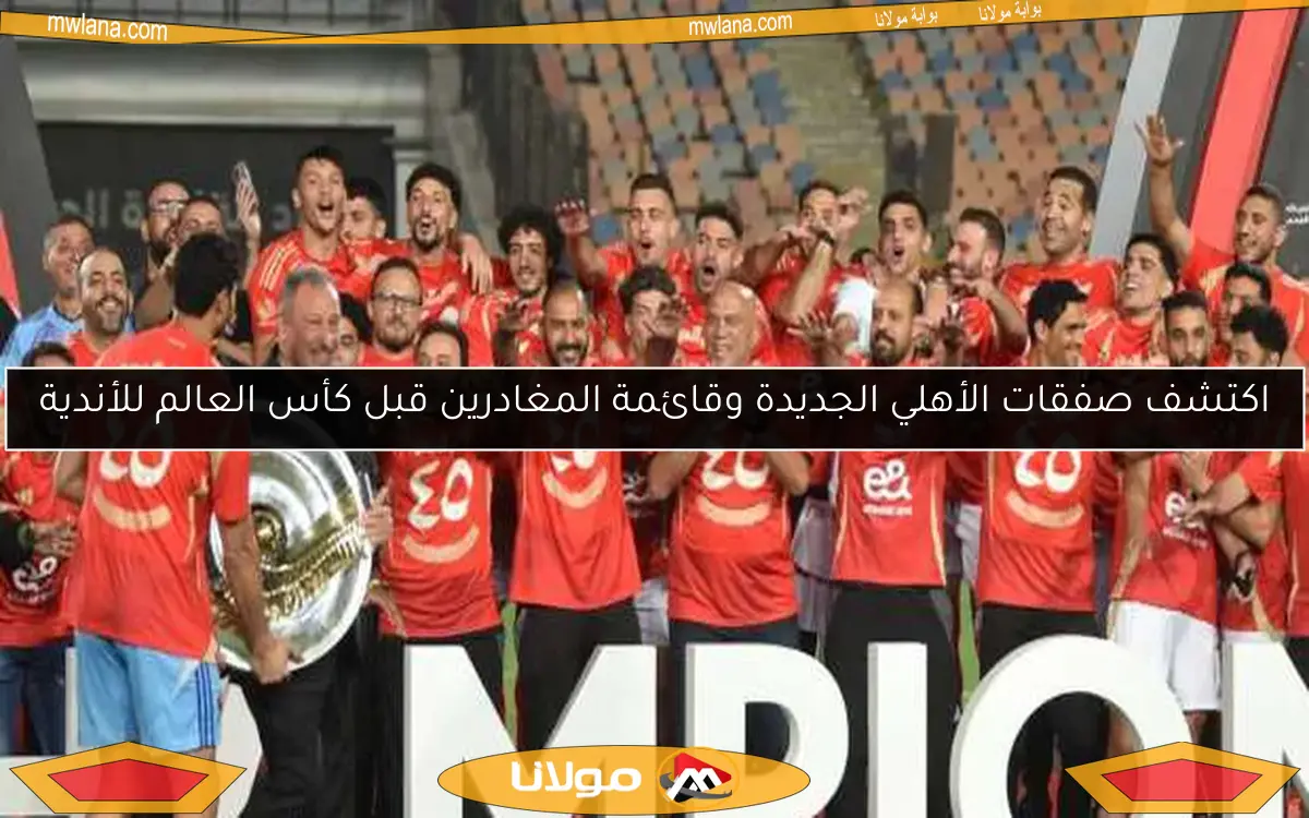 اكتشف صفقات الأهلي الجديدة وقائمة المغادرين قبل كأس العالم للأندية