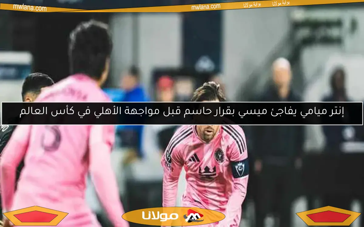 إنتر ميامي يفاجئ ميسي بقرار حاسم قبل مواجهة الأهلي في كأس العالم