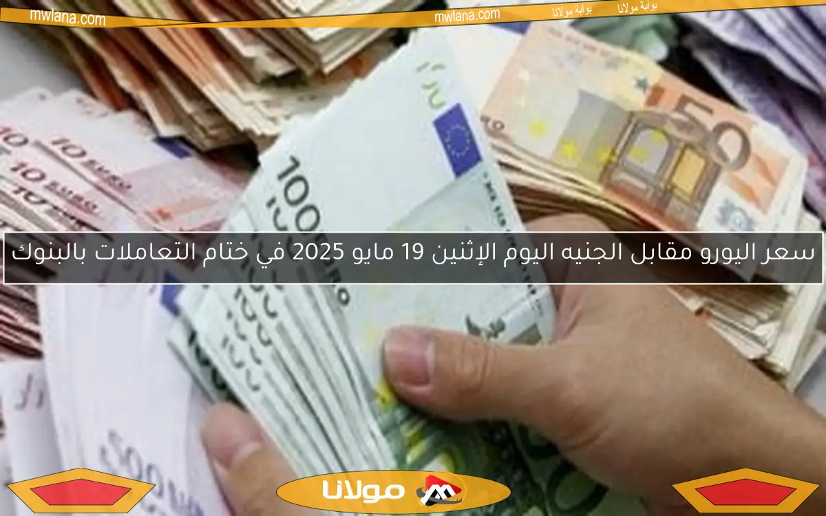 سعر اليورو مقابل الجنيه اليوم الإثنين 19 مايو 2025 في ختام التعاملات بالبنوك