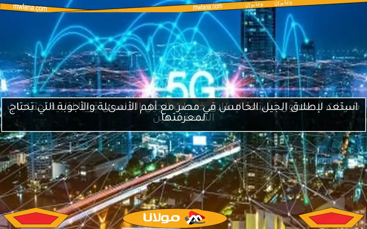 استعد لإطلاق الجيل الخامس في مصر مع أهم الأسئلة والأجوبة التي تحتاج لمعرفتها