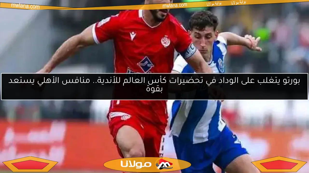 بورتو يتغلب على الوداد في تحضيرات كأس العالم للأندية.. منافس الأهلي يستعد بقوة
