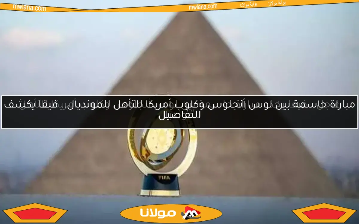 عاجل.. فيفا يحدد مباراة حاسمة بين لوس أنجلوس وكلوب أمريكا للتأهل للمونديال