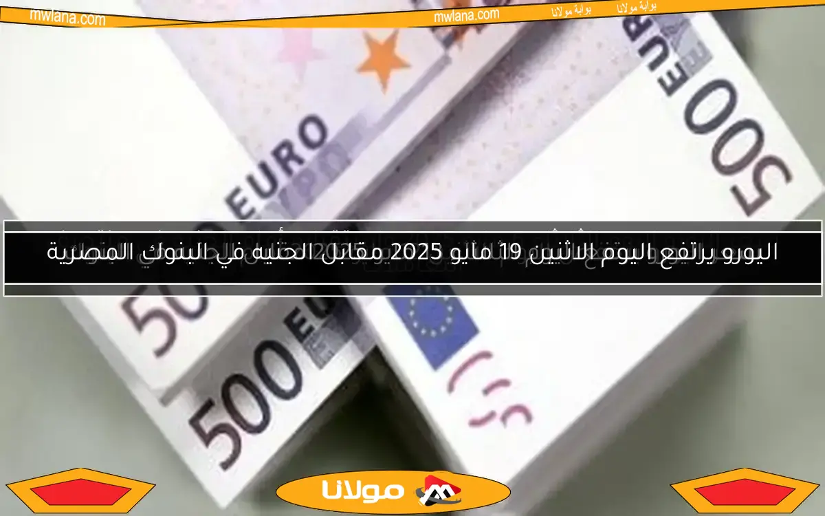 اليورو يرتفع اليوم الاثنين 19 مايو 2025 مقابل الجنيه في البنوك المصرية
