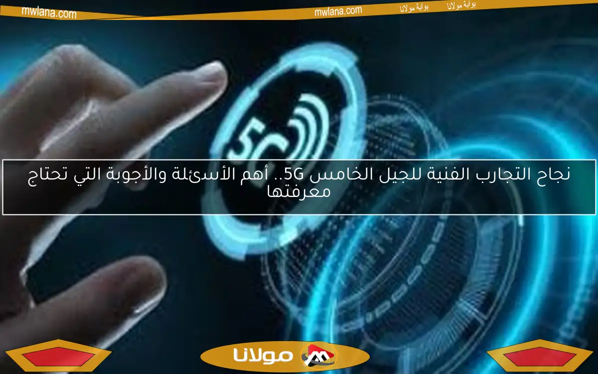 نجاح التجارب الفنية للجيل الخامس 5G.. أهم الأسئلة والأجوبة التي تحتاج معرفتها