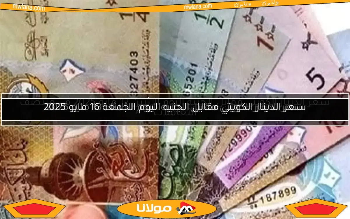 سعر الدينار الكويتي مقابل الجنيه اليوم الجمعة 16 مايو 2025