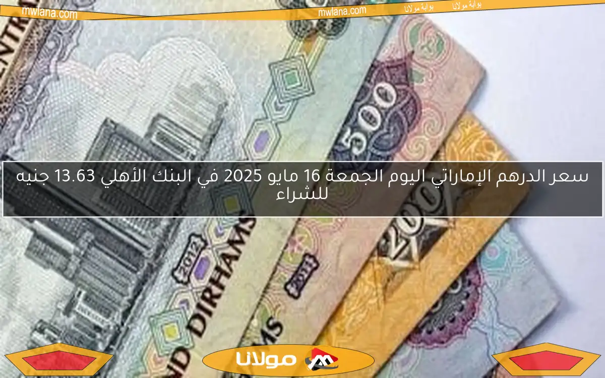سعر الدرهم الإماراتي اليوم الجمعة 16 مايو 2025 في البنك الأهلي 13.63 جنيه للشراء