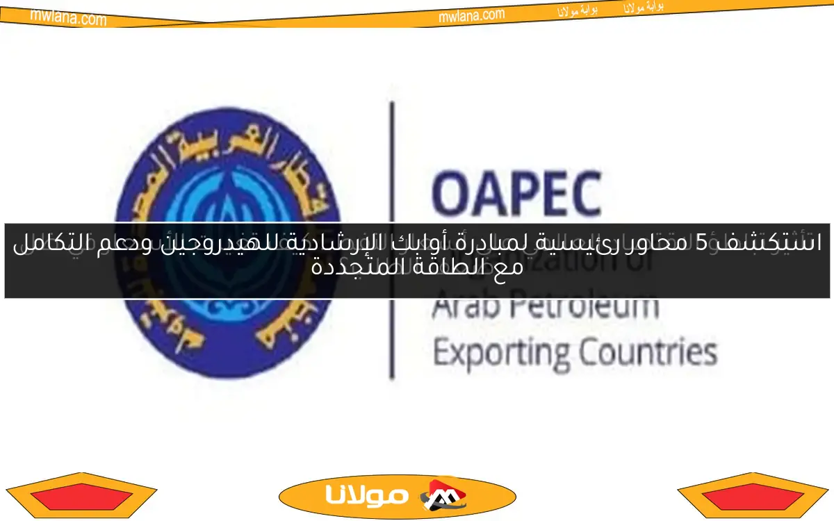 استكشف 5 محاور رئيسية لمبادرة أوابك الإرشادية للهيدروجين ودعم التكامل مع الطاقة المتجددة