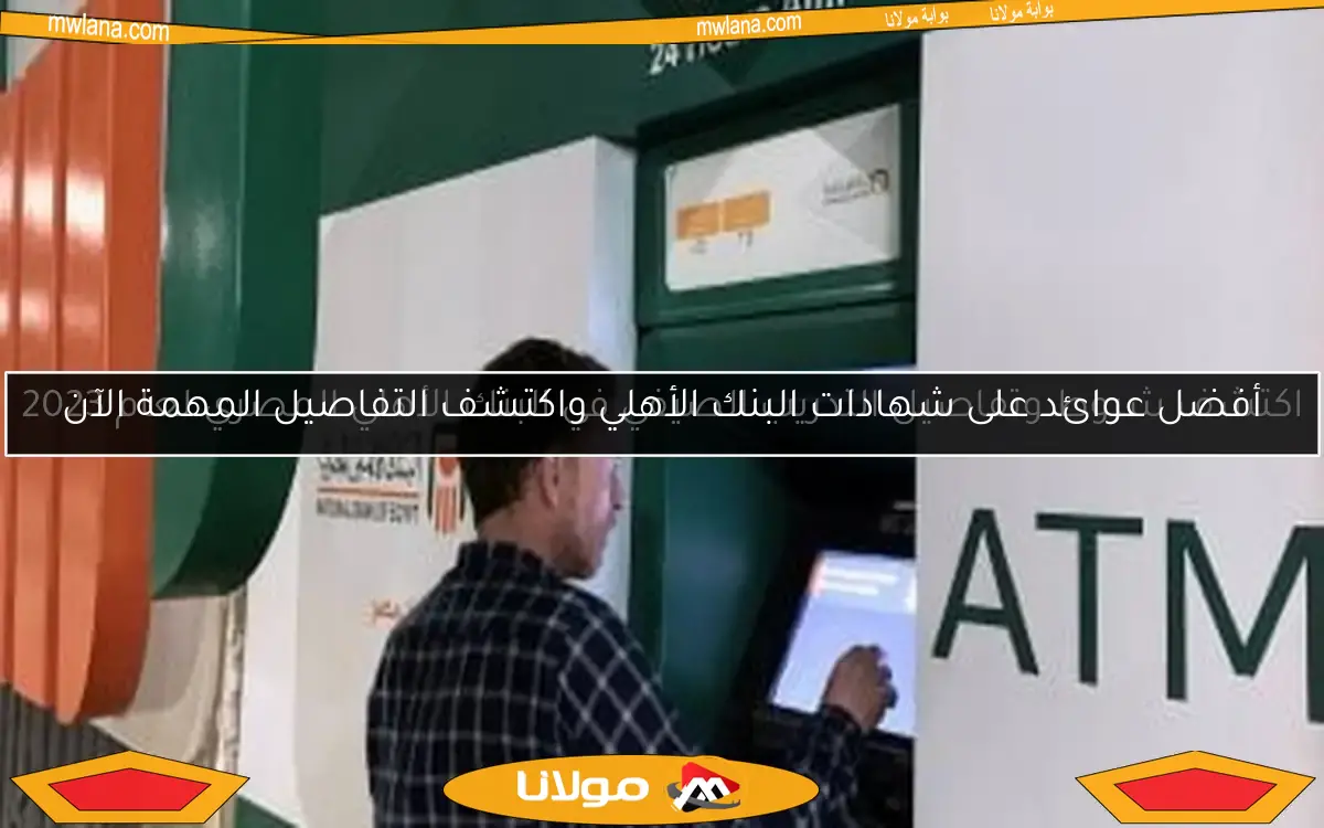 أفضل عوائد على شهادات البنك الأهلي واكتشف التفاصيل المهمة الآن