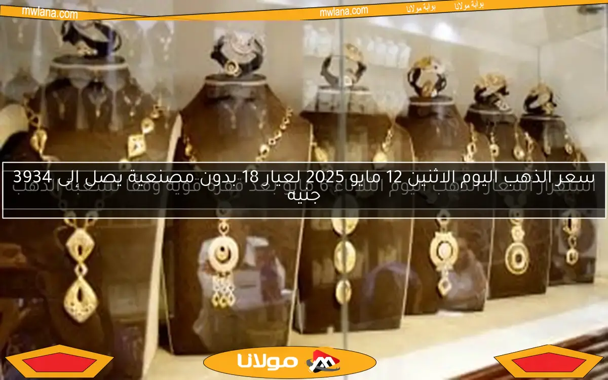 سعر الذهب اليوم الاثنين 12 مايو 2025 لعيار 18 بدون مصنعية يصل إلى 3934 جنيه