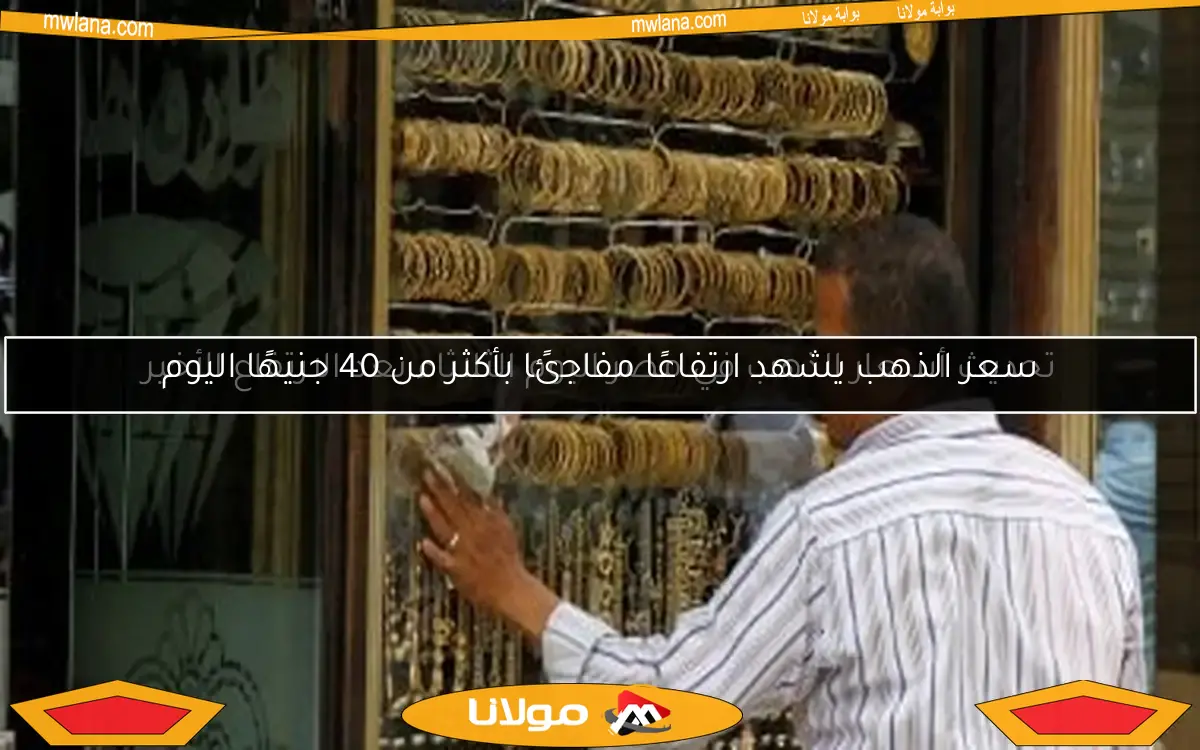 سعر الذهب يشهد ارتفاعًا مفاجئًا بأكثر من 40 جنيهًا اليوم