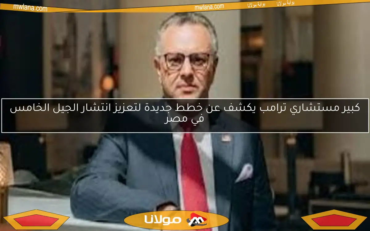 كبير مستشاري ترامب يكشف عن خطط جديدة لتعزيز انتشار الجيل الخامس في مصر