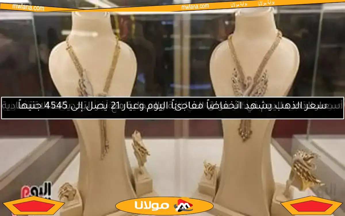 سعر الذهب يشهد انخفاضاً مفاجئاً اليوم وعيار 21 يصل إلى 4545 جنيهاً