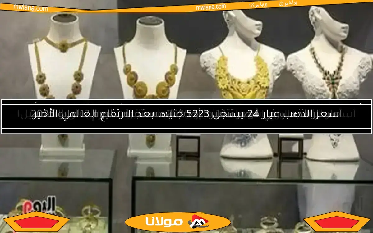 سعر الذهب عيار 24 يسجل 5223 جنيها بعد الارتفاع العالمي الأخير
