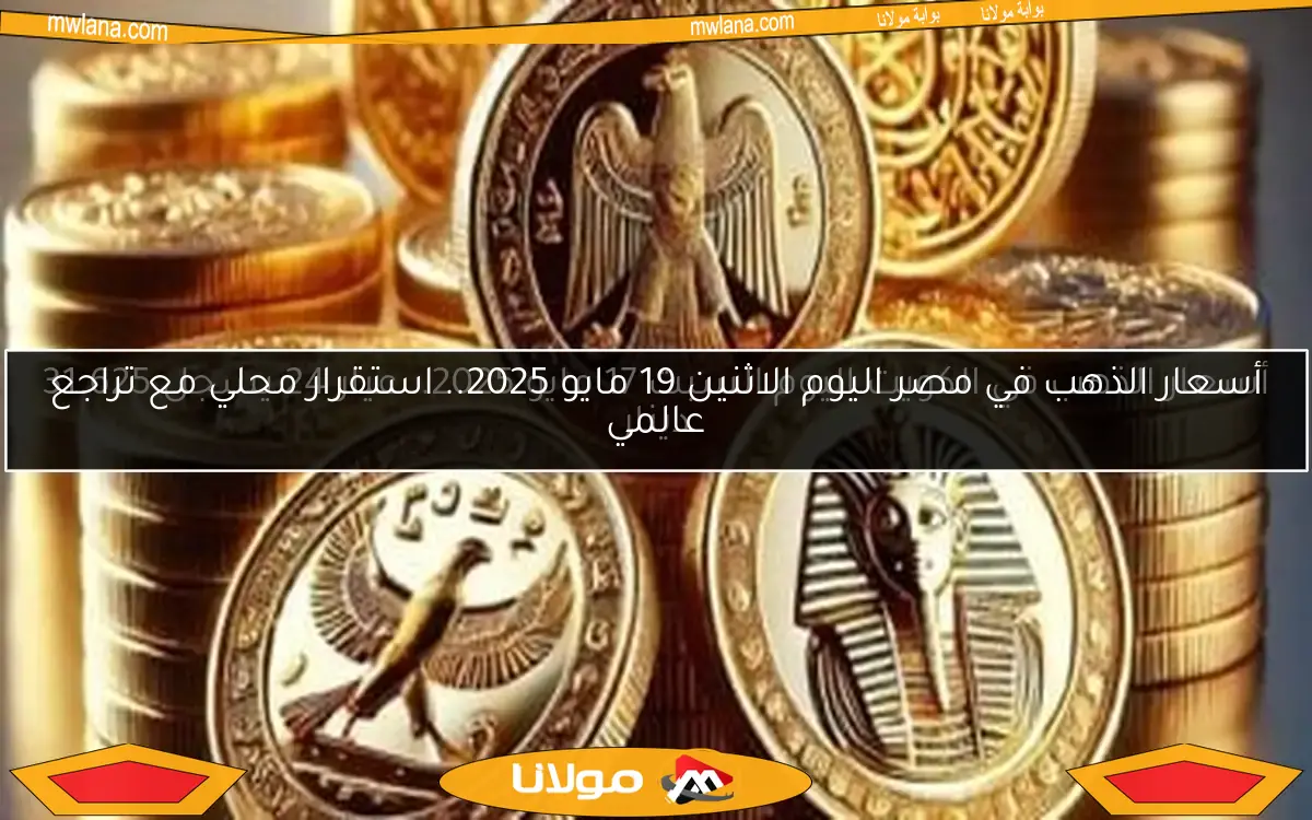 أسعار الذهب في مصر اليوم الاثنين 19 مايو 2025.. استقرار محلي مع تراجع عالمي