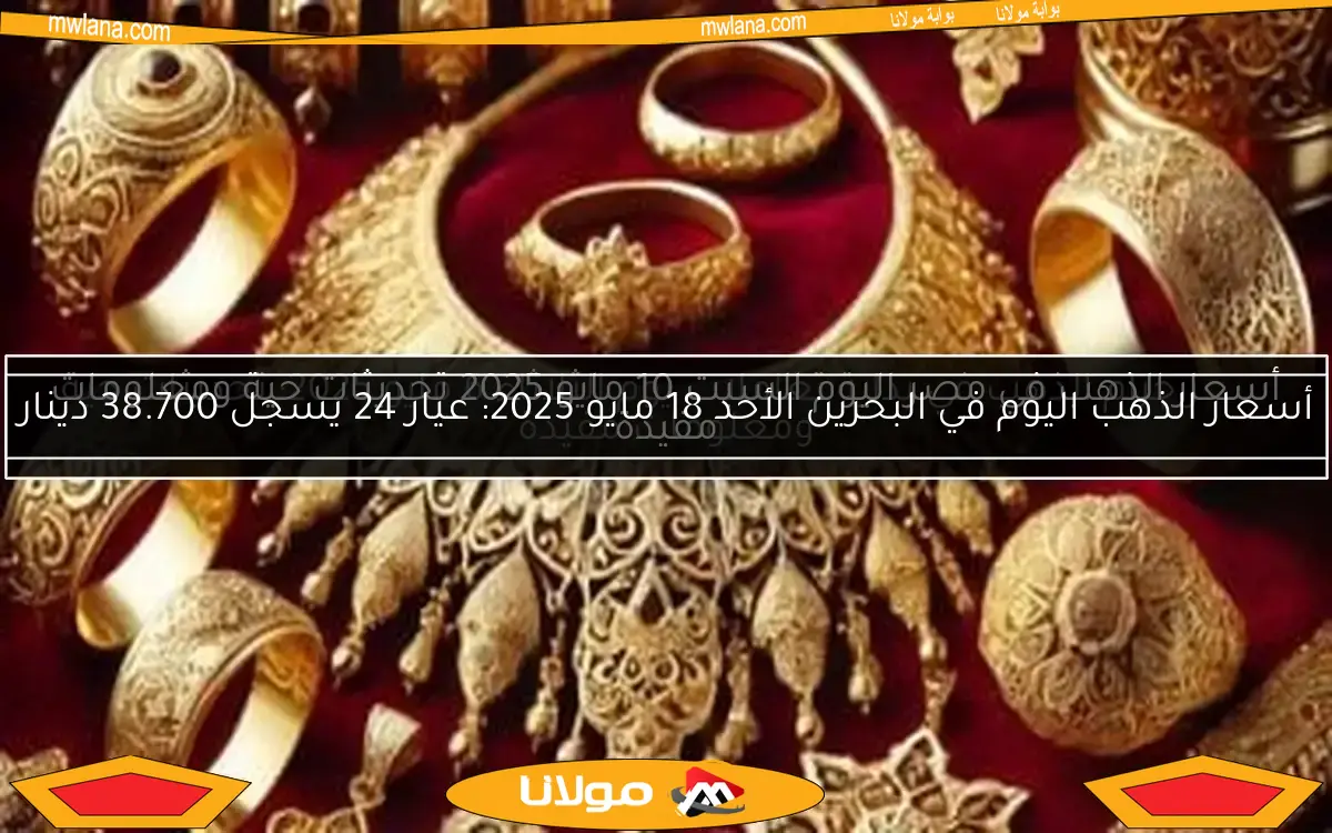 أسعار الذهب اليوم في البحرين الأحد 18 مايو 2025: عيار 24 يسجل 38.700 دينار