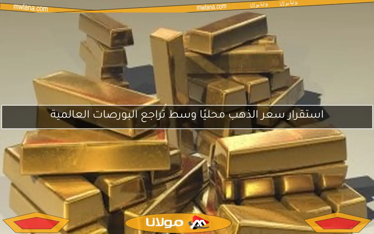 استقرار سعر الذهب محليًا وسط تراجع البورصات العالمية