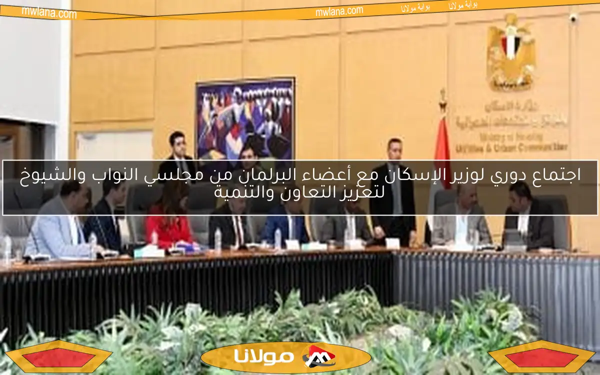 اجتماع دوري لوزير الإسكان مع أعضاء البرلمان من مجلسي النواب والشيوخ لتعزيز التعاون والتنمية