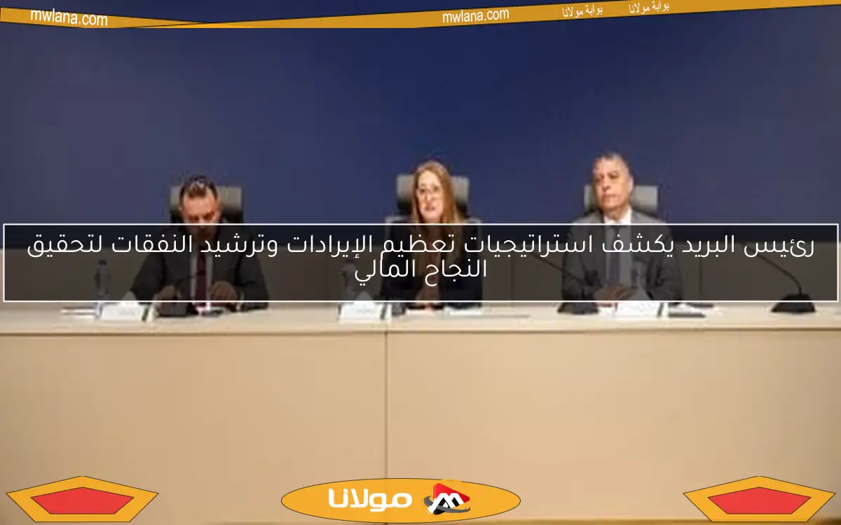 رئيس البريد يكشف استراتيجيات تعظيم الإيرادات وترشيد النفقات لتحقيق النجاح المالي