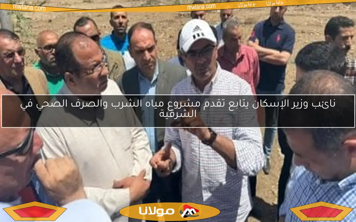 نائب وزير الإسكان يتابع تقدم مشروع مياه الشرب والصرف الصحي في الشرقية