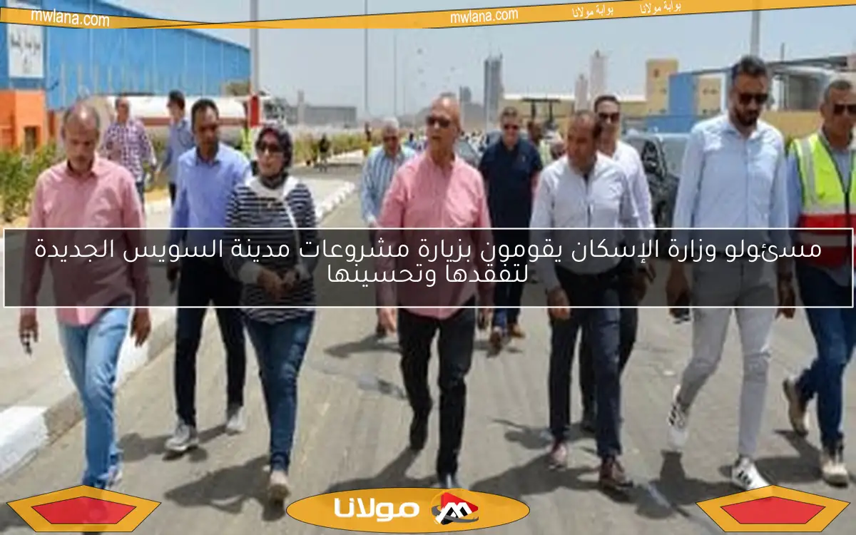 مسئولو وزارة الإسكان يقومون بزيارة مشروعات مدينة السويس الجديدة لتفقدها وتحسينها