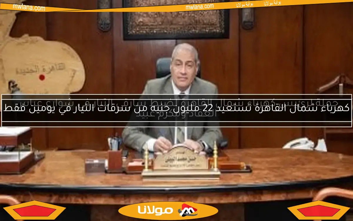 كهرباء شمال القاهرة تستعيد 22 مليون جنيه من سرقات التيار في يومين فقط