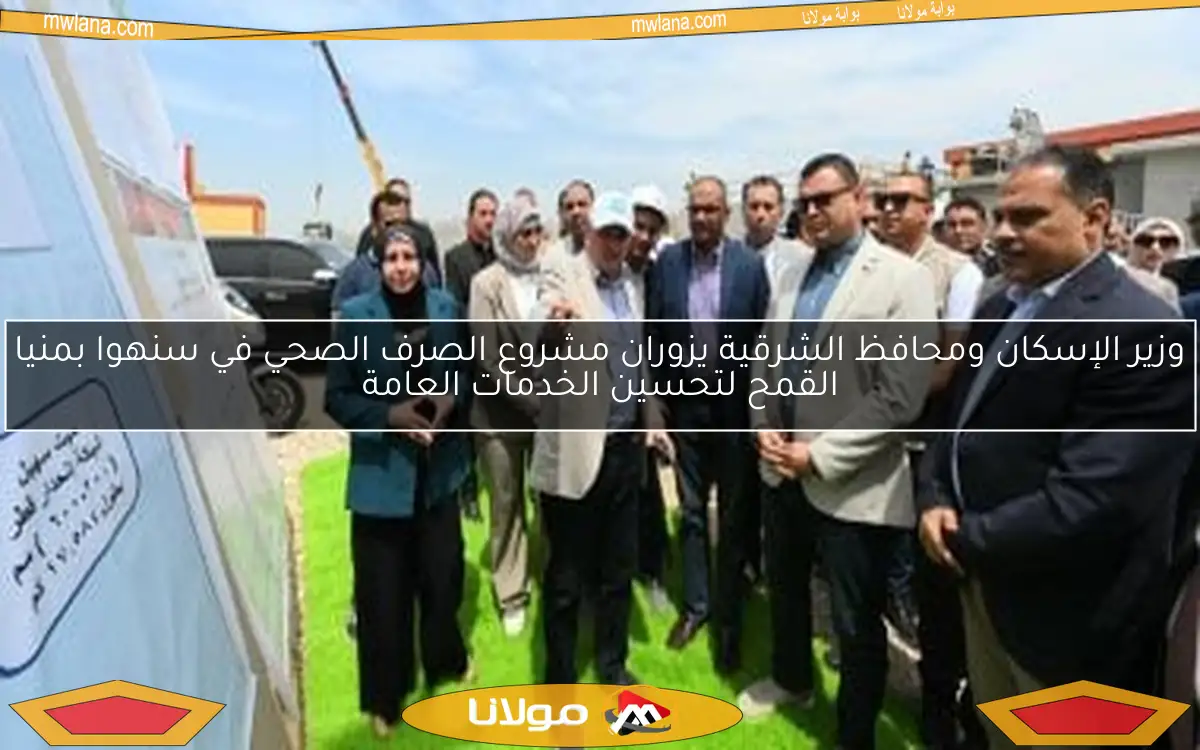 وزير الإسكان ومحافظ الشرقية يزوران مشروع الصرف الصحي في سنهوا بمنيا القمح لتحسين الخدمات العامة