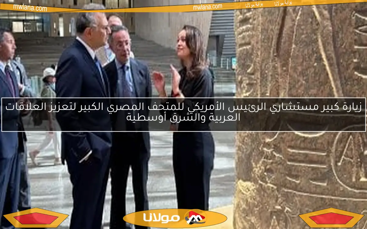زيارة كبير مستشاري الرئيس الأمريكي للمتحف المصري الكبير لتعزيز العلاقات العربية والشرق أوسطية